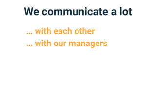 We communicate a lot
… with each other
… with our managers
 