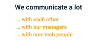 We communicate a lot
… with each other
… with our managers
… with non-tech people
 