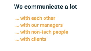 We communicate a lot
… with each other
… with our managers
… with non-tech people
… with clients
 