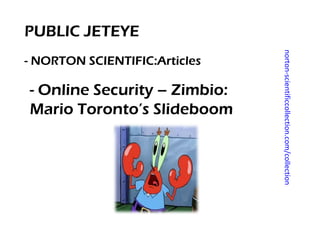 PUBLIC JETEYE




                               norton-scientificcollection.com/collection
- NORTON SCIENTIFIC:Articles

- Online Security – Zimbio:
Mario Toronto’s Slideboom
 
