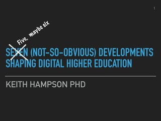 SEVEN (NOT-SO-OBVIOUS) DEVELOPMENTS
SHAPING DIGITAL HIGHER EDUCATION
KEITH HAMPSON PHD
Five, maybe six
1
 