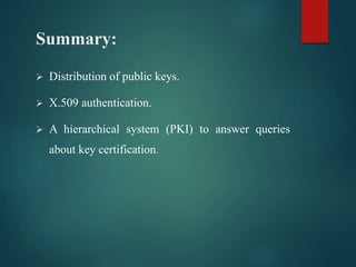 Summary:
 Distribution of public keys.
 X.509 authentication.
 A hierarchical system (PKI) to answer queries
about key certification.
 