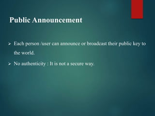 Public Announcement
 Each person /user can announce or broadcast their public key to
the world.
 No authenticity : It is not a secure way.
 