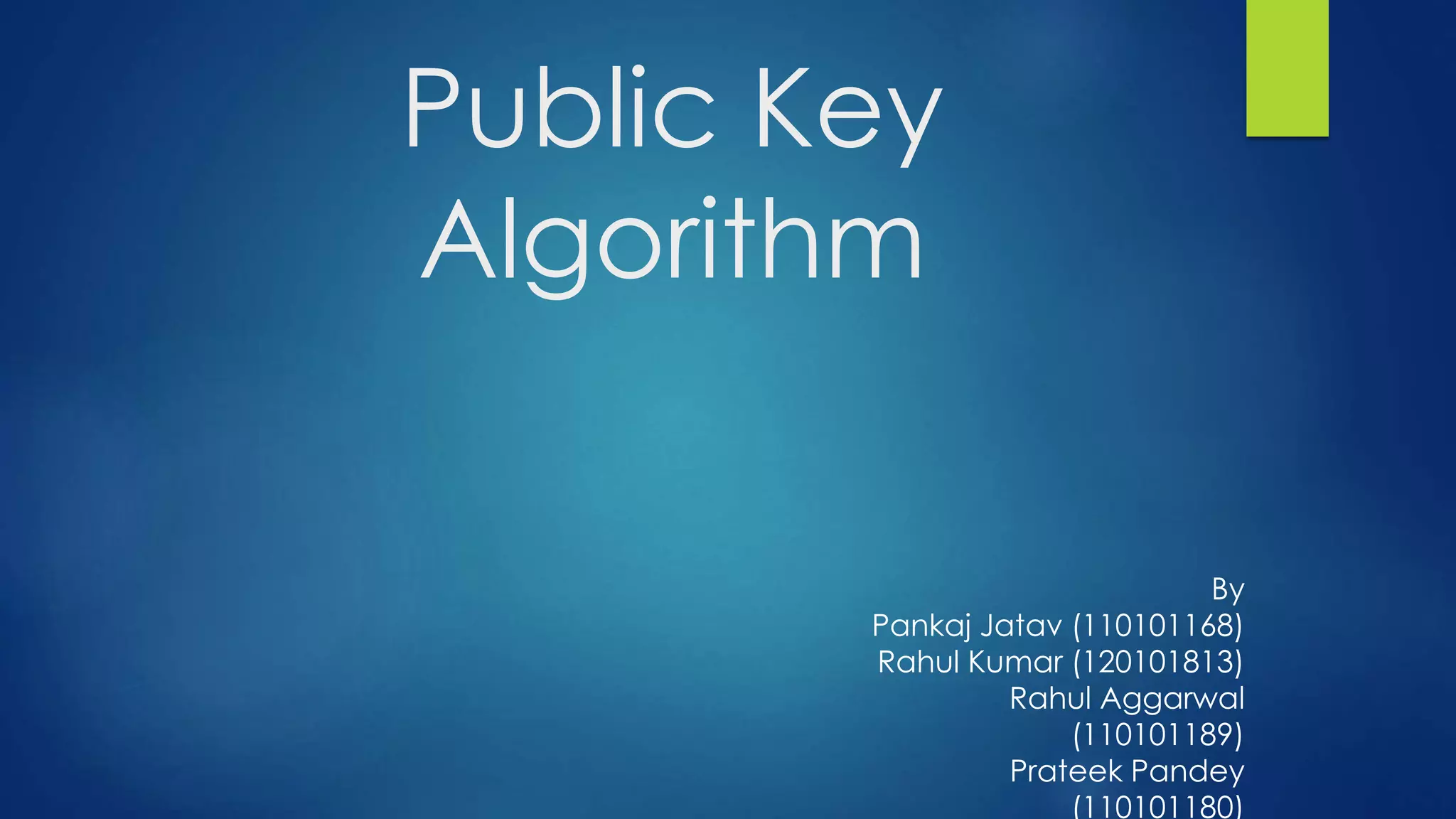 Public Key 
Algorithm 
By 
Pankaj Jatav (110101168) 
Rahul Kumar (120101813) 
Rahul Aggarwal 
(110101189) 
Prateek Pandey 
(110101180) 
 