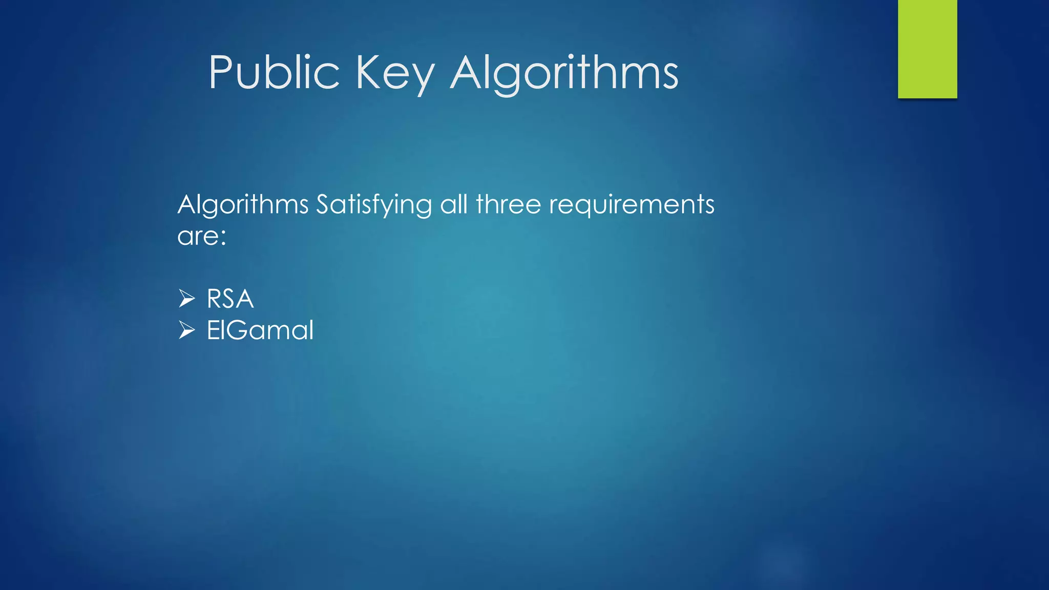 Public Key Algorithms 
Algorithms Satisfying all three requirements 
are: 
 RSA 
 ElGamal 
 