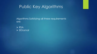 Public Key Algorithms 
Algorithms Satisfying all three requirements 
are: 
 RSA 
 ElGamal 
 