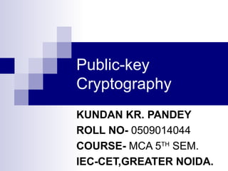 Public-key Cryptography KUNDAN KR. PANDEY ROLL NO -   0509014044 COURSE-  MCA 5 TH  SEM. IEC-CET,GREATER NOIDA. 