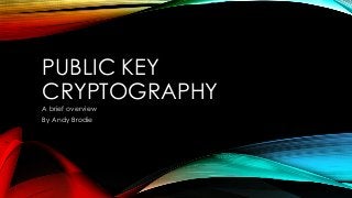 PUBLIC KEY
CRYPTOGRAPHY
A brief overview
By Andy Brodie
 