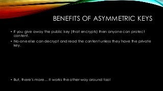 BENEFITS OF ASYMMETRIC KEYS
• If you give away the public key (that encrypts) then anyone can protect
content.
• No-one el...