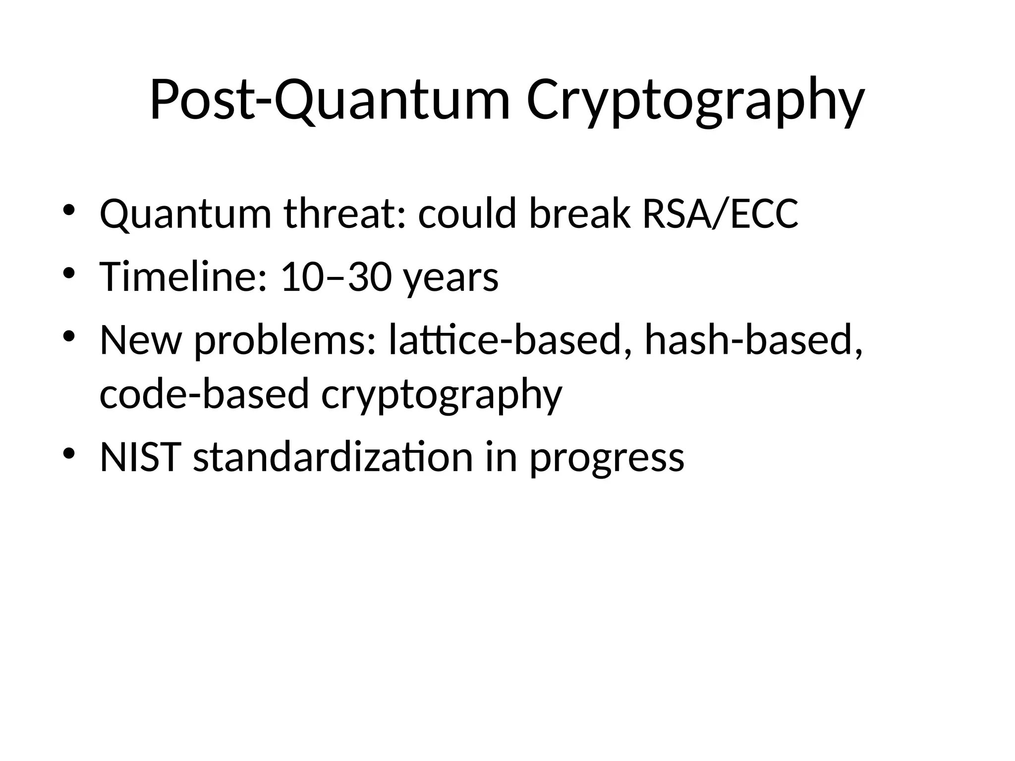 Post-Quantum Cryptography
• Quantum threat: could break RSA/ECC
• Timeline: 10–30 years
• New problems: lattice-based, hash-based,
code-based cryptography
• NIST standardization in progress
 