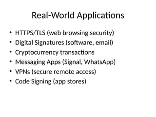Real-World Applications
• HTTPS/TLS (web browsing security)
• Digital Signatures (software, email)
• Cryptocurrency transactions
• Messaging Apps (Signal, WhatsApp)
• VPNs (secure remote access)
• Code Signing (app stores)
 