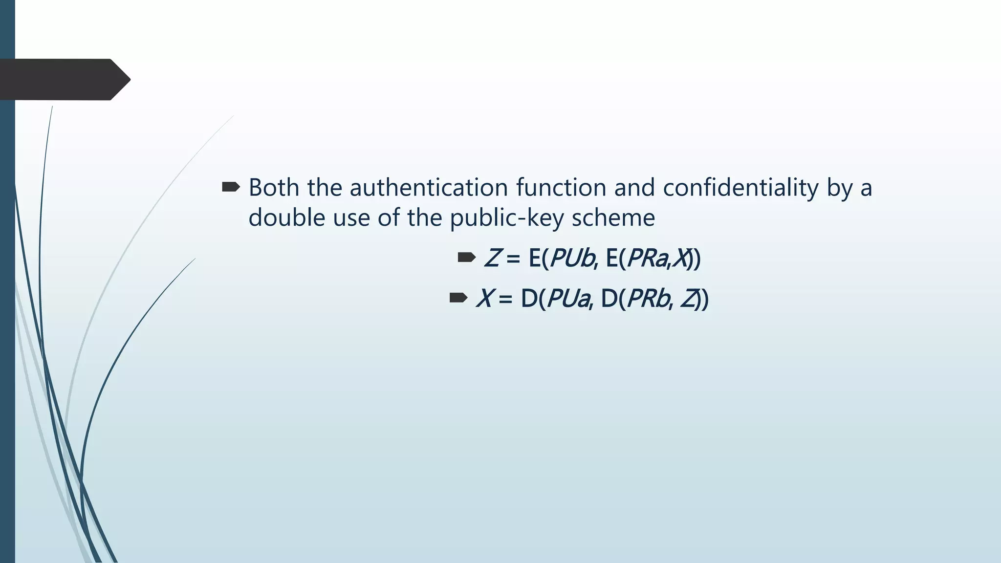  Both the authentication function and confidentiality by a
double use of the public-key scheme
 Z = E(PUb, E(PRa,X))
 X = D(PUa, D(PRb, Z))
 