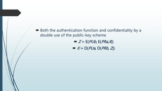  Both the authentication function and confidentiality by a
double use of the public-key scheme
 Z = E(PUb, E(PRa,X))
 X = D(PUa, D(PRb, Z))
 
