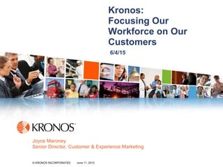 1© KRONOS INCORPORATED June 11, 2015© KRONOS INCORPORATED June 11, 2015
Kronos:
Focusing Our
Workforce on Our
Customers
6/4/15
Joyce Maroney
Senior Director, Customer & Experience Marketing
 