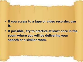 • If you access to a tape or video recorder, use
it.
• If possible , try to practice at least once in the
room where you will be delivering your
speech or a similar room.
 