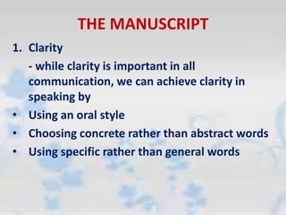 THE MANUSCRIPT
1. Clarity
- while clarity is important in all
communication, we can achieve clarity in
speaking by
• Using an oral style
• Choosing concrete rather than abstract words
• Using specific rather than general words
 