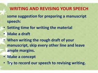 WRITING AND REVISING YOUR SPEECH
some suggestion for preparing a manuscript
speech:
• Setting time for writing the material
• Make a draft
• When writing the rough draft of your
manuscript, skip every other line and leave
ample margins.
• Make a concept
• Try to record our speech to revising writing.
 