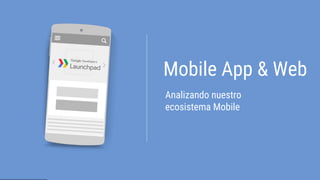 Analizando nuestro
ecosistema Mobile
Mobile App & Web
 