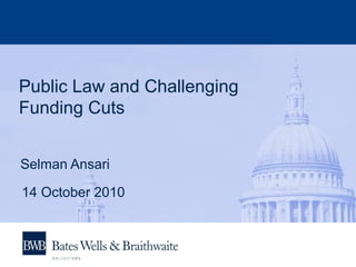 Public Law and Challenging
Funding Cuts
Selman Ansari
14 October 2010
 