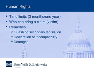 Human Rights
 Time limits (3 months/one year)
 Who can bring a claim (victim)
 Remedies
 Quashing secondary legislation
 Declaration of Incompatibility
 Damages
 