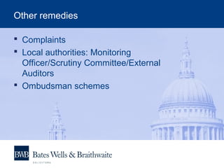 Other remedies
 Complaints
 Local authorities: Monitoring
Officer/Scrutiny Committee/External
Auditors
 Ombudsman schemes
 