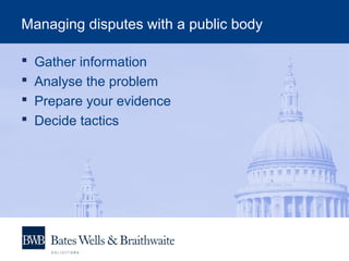 Managing disputes with a public body
 Gather information
 Analyse the problem
 Prepare your evidence
 Decide tactics
 