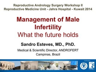 Reproductive Andrology Surgery Workshop II 
Reproductive Medicine Unit - Jahra Hospital - Kuwait 2014 
Management of Male 
Infertility 
What the future holds 
Sandro Esteves, MD., PhD. 
Medical & Scientific Director, ANDROFERT 
Campinas, Brazil 
 
