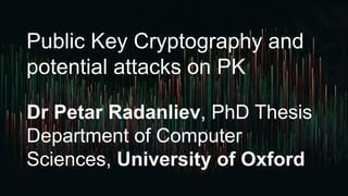 Public Key Cryptography and
potential attacks on PK
Dr Petar Radanliev, PhD Thesis
Department of Computer
Sciences, University of Oxford
 