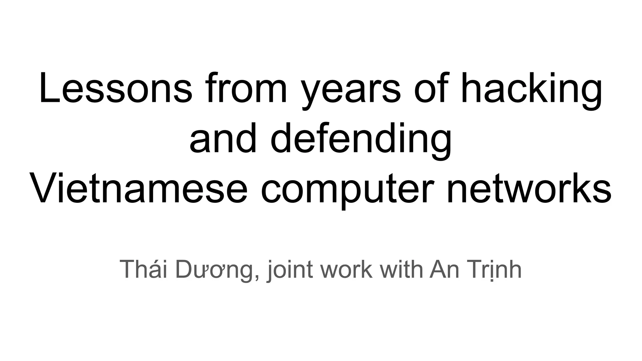 Lessons from years of hacking
and defending
Vietnamese computer networks
Thái Dương, joint work with An Trịnh
 