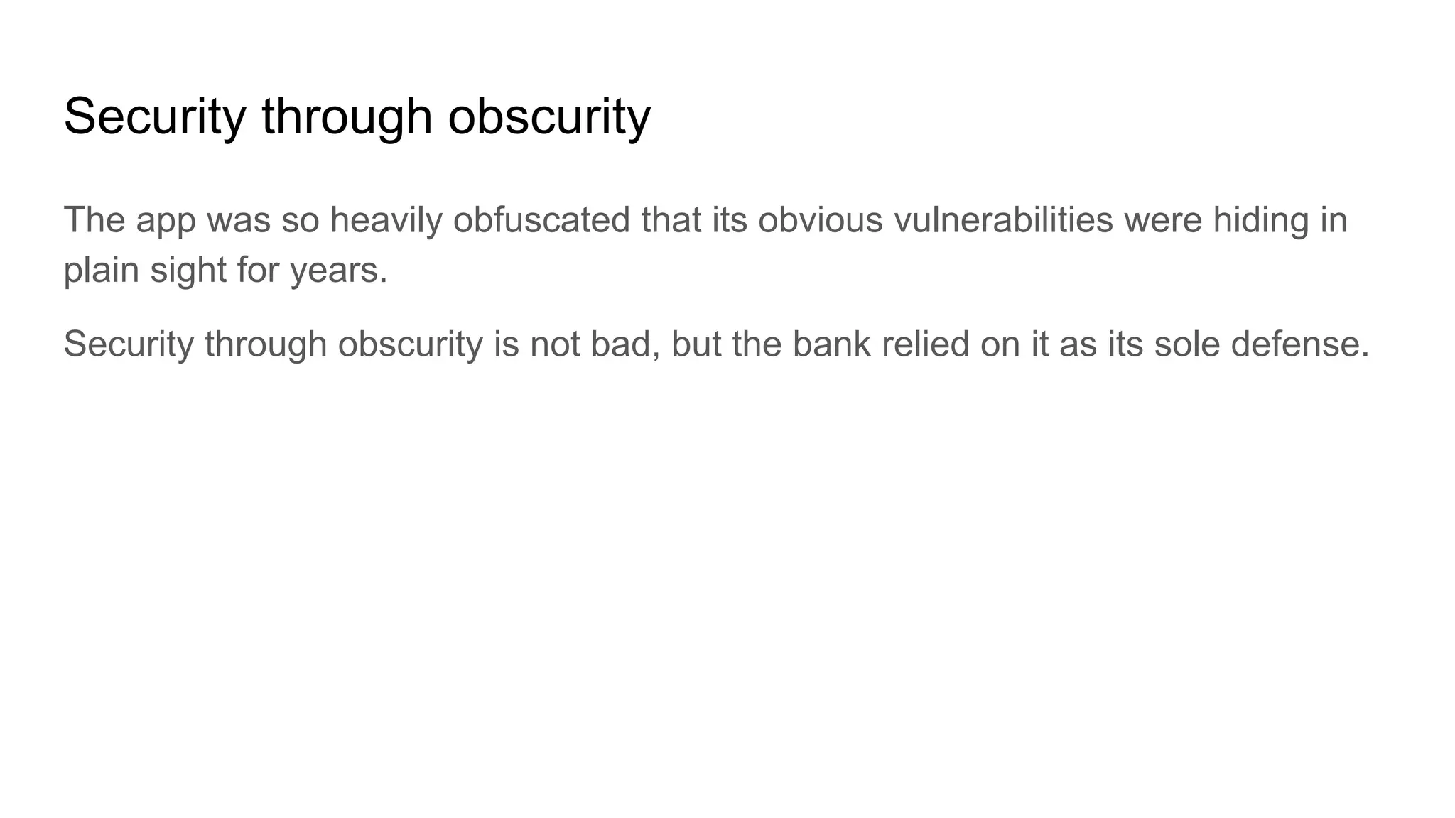 Security through obscurity
The app was so heavily obfuscated that its obvious vulnerabilities were hiding in
plain sight for years.
Security through obscurity is not bad, but the bank relied on it as its sole defense.
 