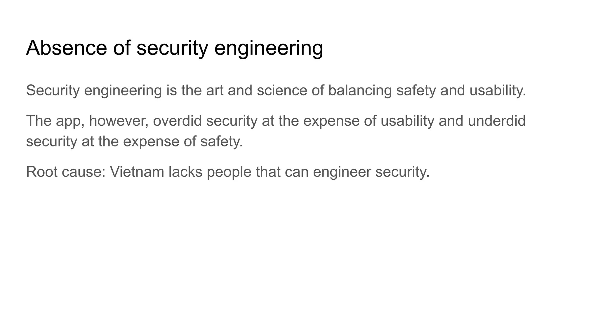 Absence of security engineering
Security engineering is the art and science of balancing safety and usability.
The app, however, overdid security at the expense of usability and underdid
security at the expense of safety.
Root cause: Vietnam lacks people that can engineer security.
 