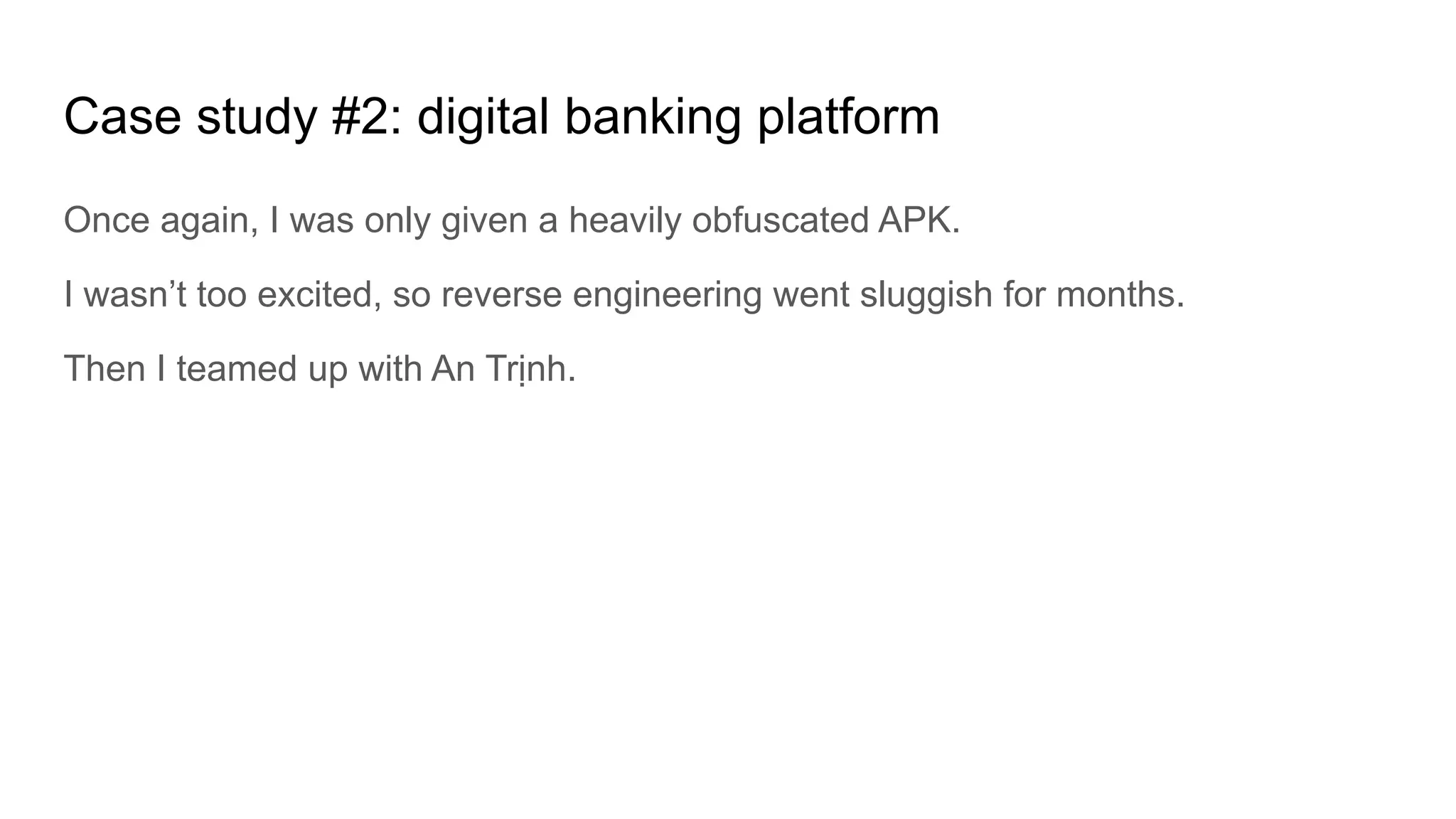 Case study #2: digital banking platform
Once again, I was only given a heavily obfuscated APK.
I wasn’t too excited, so reverse engineering went sluggish for months.
Then I teamed up with An Trịnh.
 