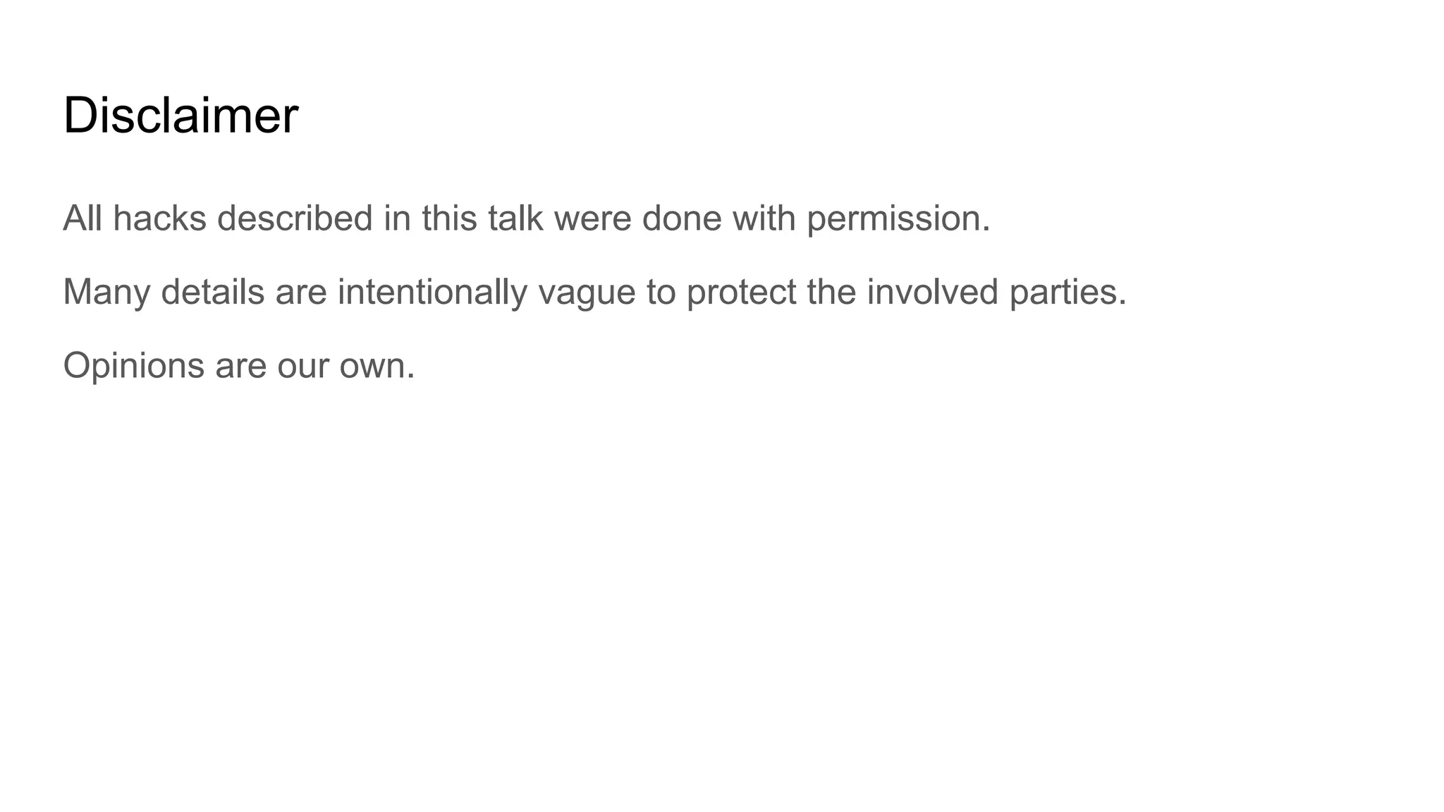 Disclaimer
All hacks described in this talk were done with permission.
Many details are intentionally vague to protect the involved parties.
Opinions are our own.
 