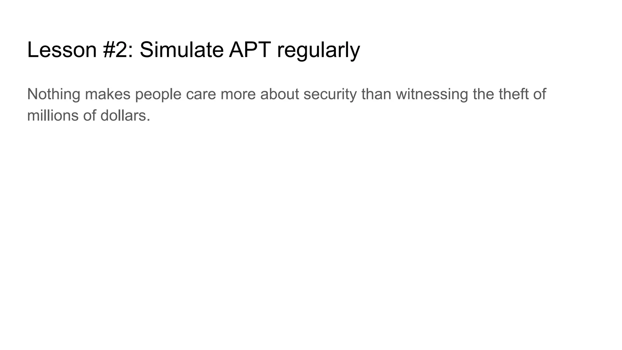 Lesson #2: Simulate APT regularly
Nothing makes people care more about security than witnessing the theft of
millions of dollars.
 