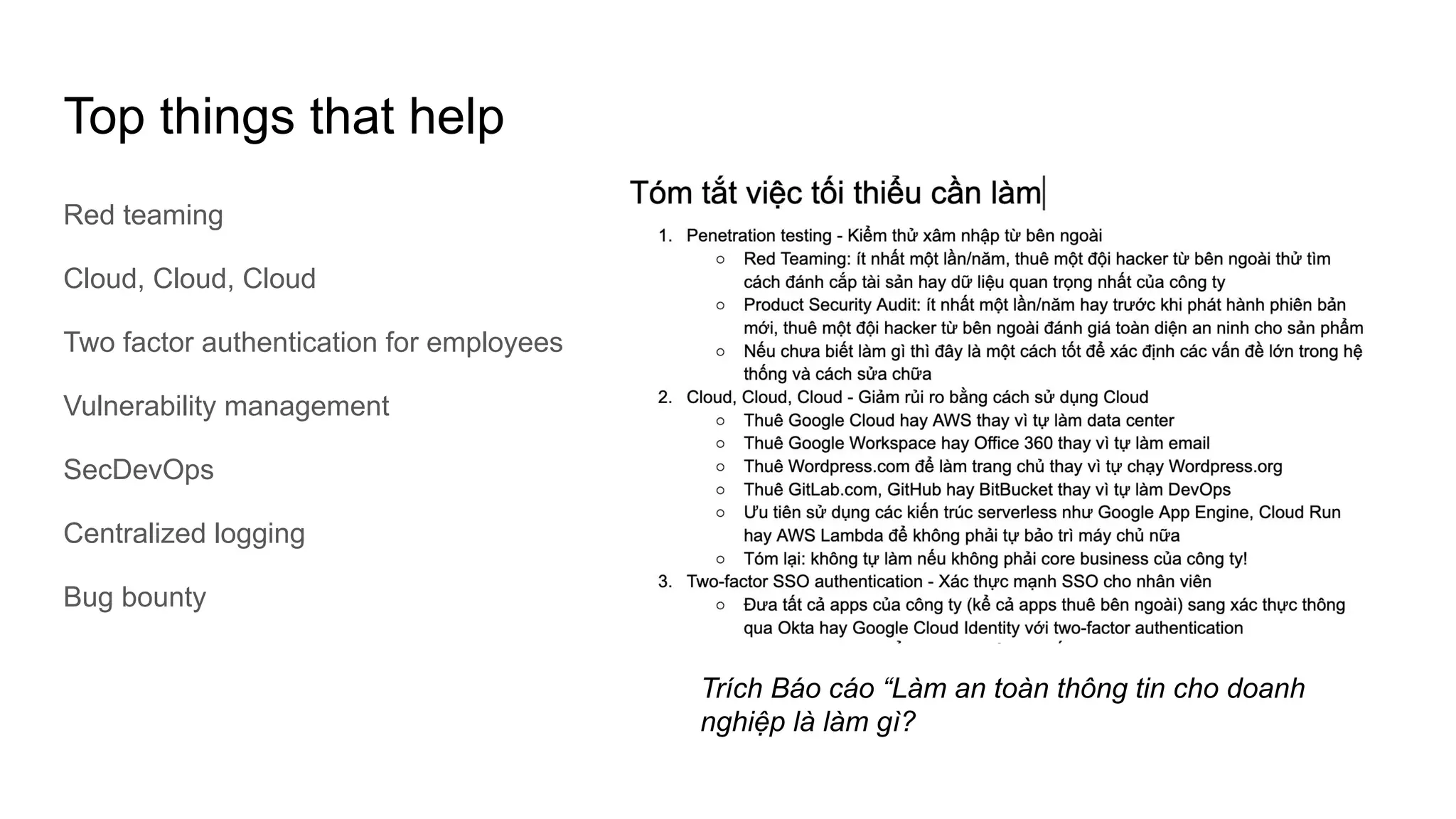 Top things that help
Red teaming
Cloud, Cloud, Cloud
Two factor authentication for employees
Vulnerability management
SecDevOps
Centralized logging
Bug bounty
Trích Báo cáo “Làm an toàn thông tin cho doanh
nghiệp là làm gì?
 