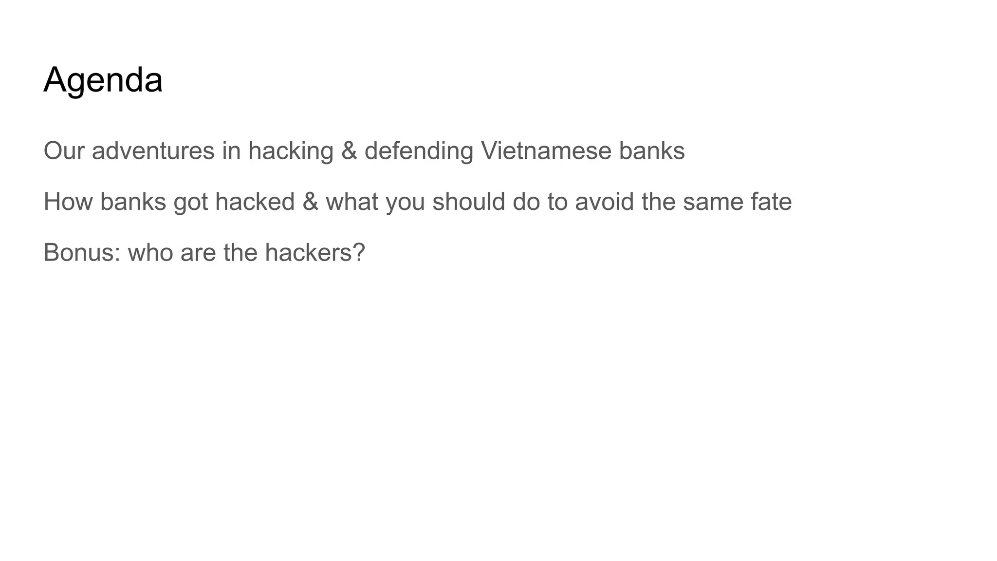 Agenda
Our adventures in hacking & defending Vietnamese banks
How banks got hacked & what you should do to avoid the same fate
Bonus: who are the hackers?
 