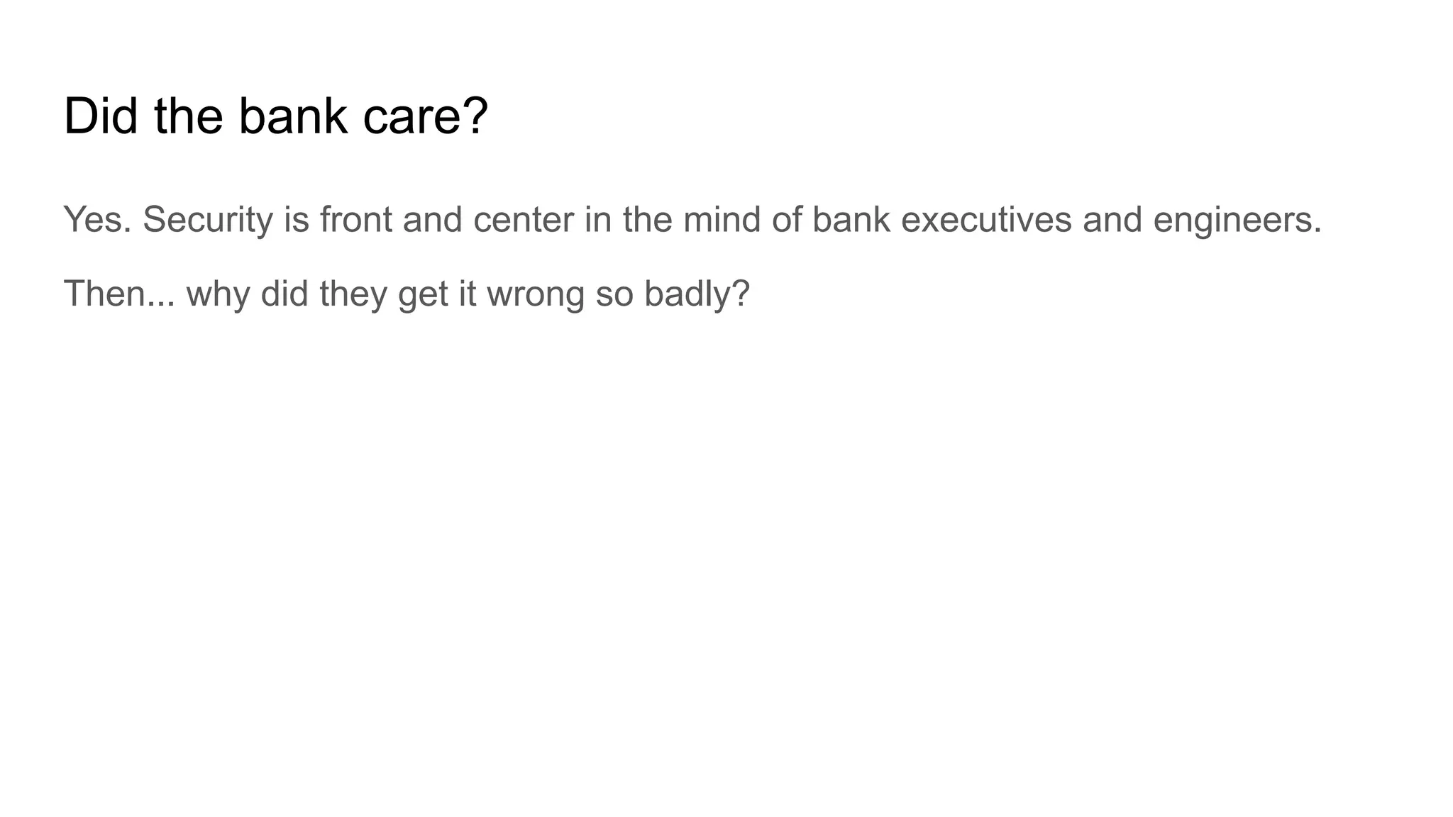 Did the bank care?
Yes. Security is front and center in the mind of bank executives and engineers.
Then... why did they get it wrong so badly?
 