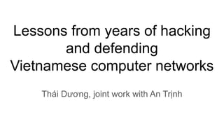 Lessons from years of hacking
and defending
Vietnamese computer networks
Thái Dương, joint work with An Trịnh
 