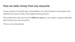 How we stole money from any accounts
Using a series of 0-day/N-day vulnerabilities, we compromised a test system and
obtai...