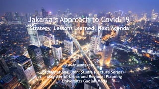 Jakarta’s Approach to Covid-19
Strategy, Lessons Learned, Next Agenda
Oswar Mungkasa
International Joint Studio (Lecture Series)
Magister of Urban and Regional Planning
Universitas Gadjah Mada
 