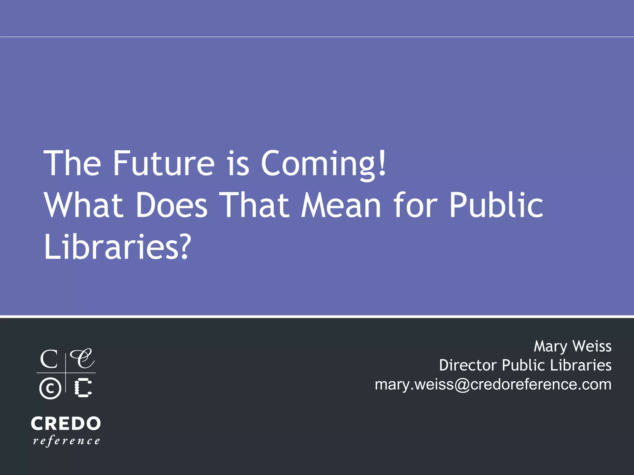 The Future is Coming! What Does That Mean for Public Libraries? Mary Weiss Director Public Libraries [email_address] 