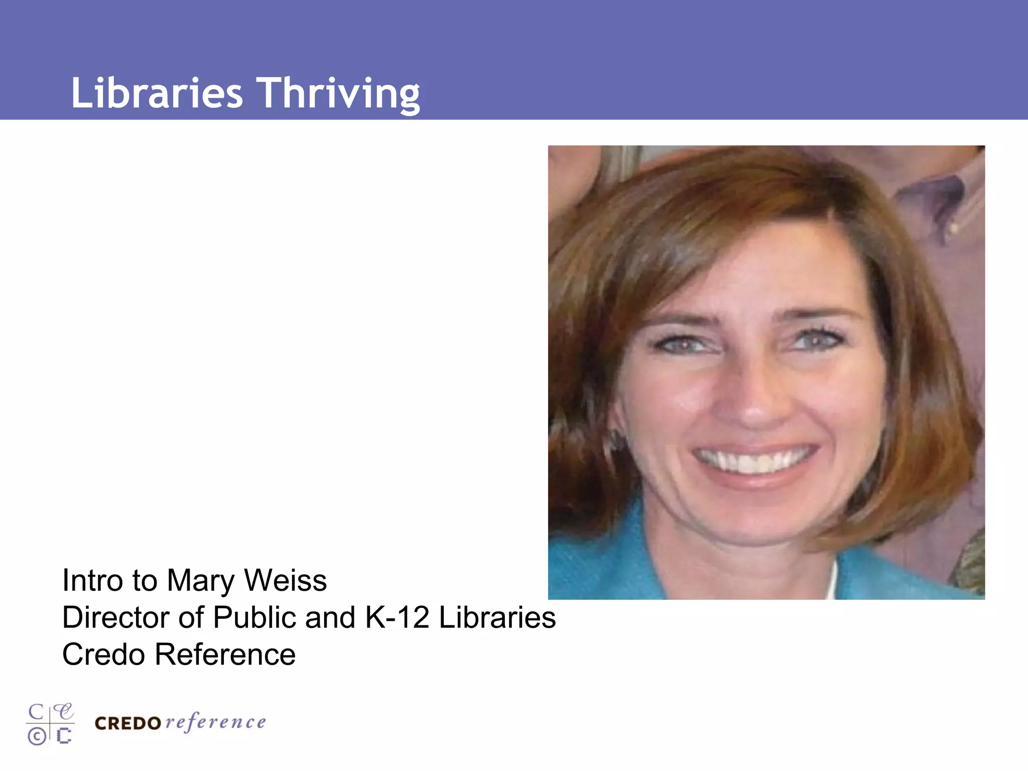 Libraries Thriving Intro to Mary Weiss Director of Public and K-12 Libraries Credo Reference 