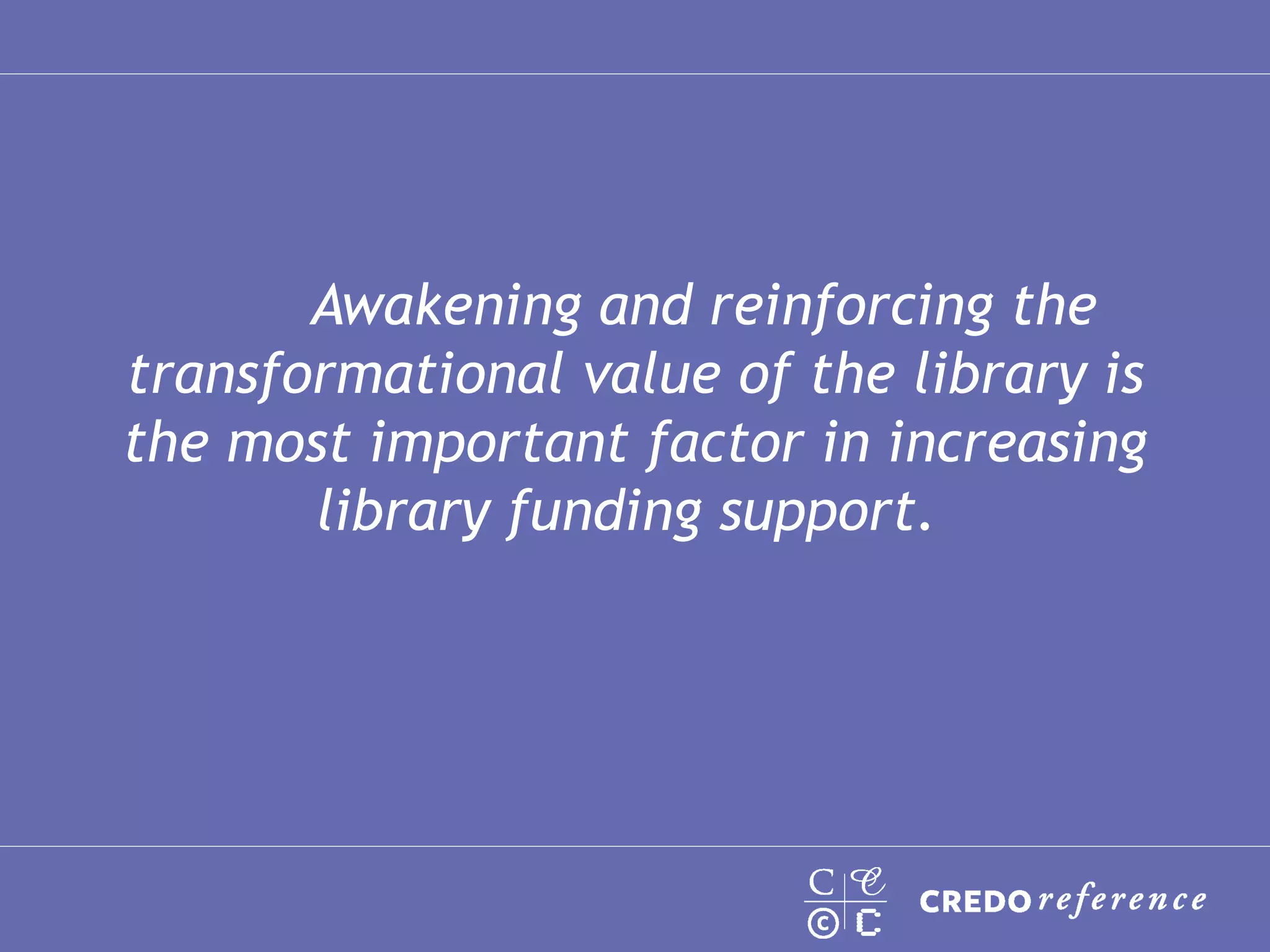 Awakening and reinforcing the transformational value of the library is the most important factor in increasing library funding support.  