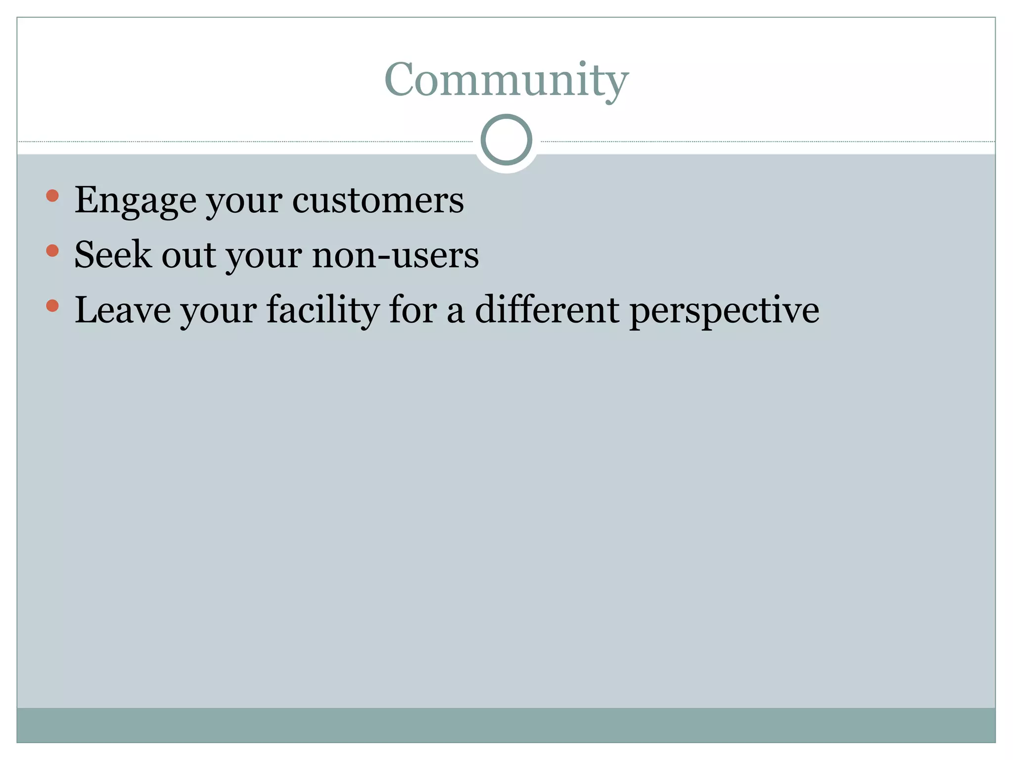 Community Engage your customers Seek out your non-users Leave your facility for a different perspective 