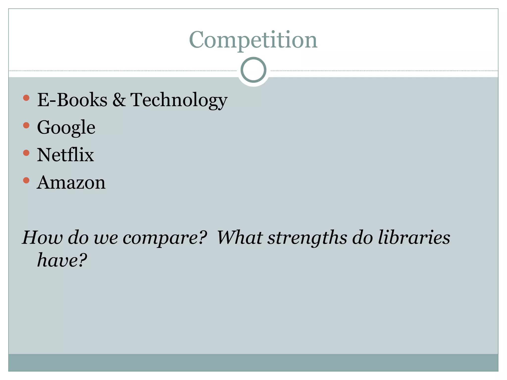 Competition E-Books & Technology Google Netflix Amazon How do we compare?  What strengths do libraries have? 