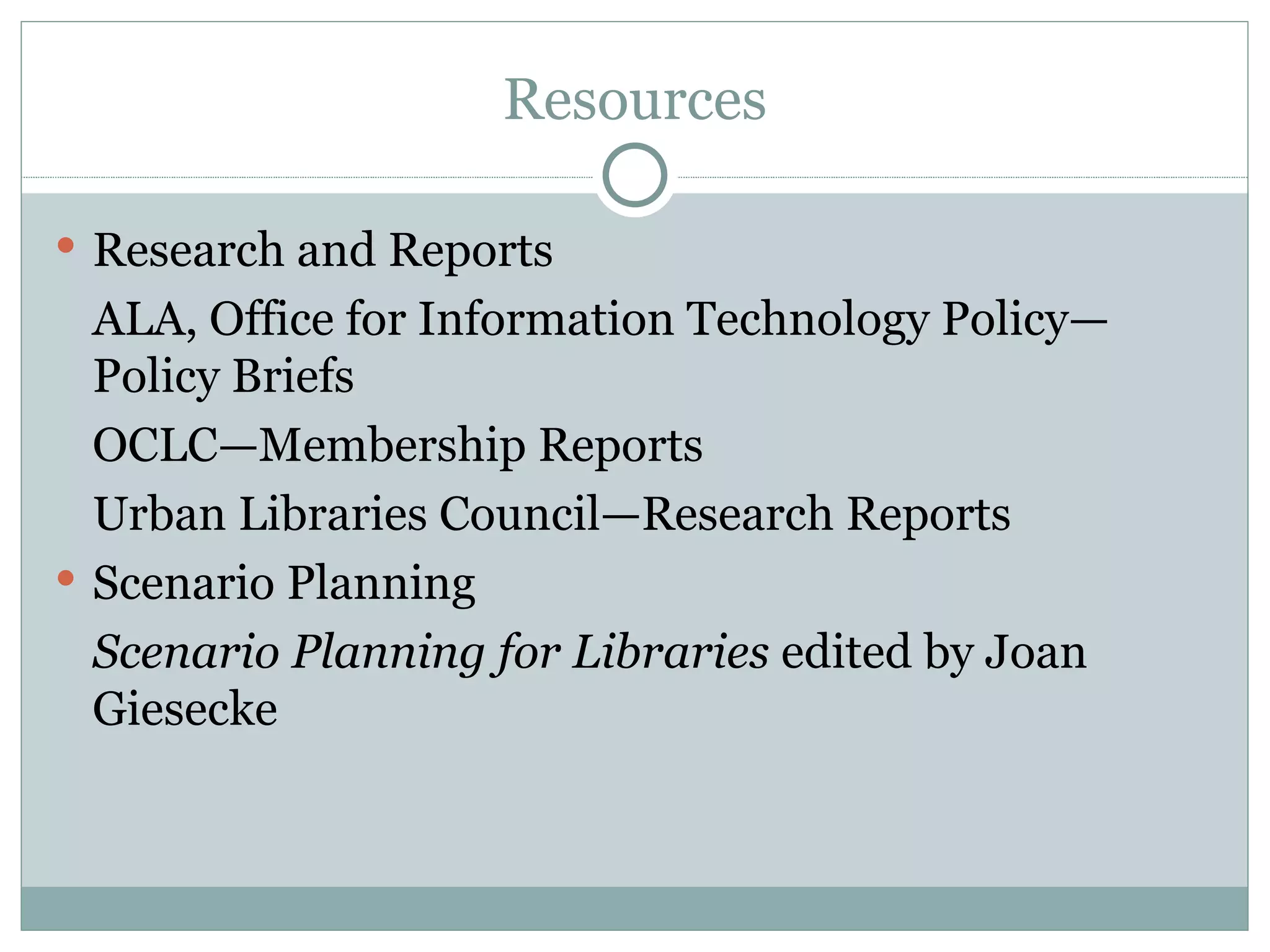 Resources Research and Reports ALA, Office for Information Technology Policy—Policy Briefs OCLC—Membership Reports Urban Libraries Council—Research Reports Scenario Planning Scenario Planning for Libraries  edited by Joan Giesecke 