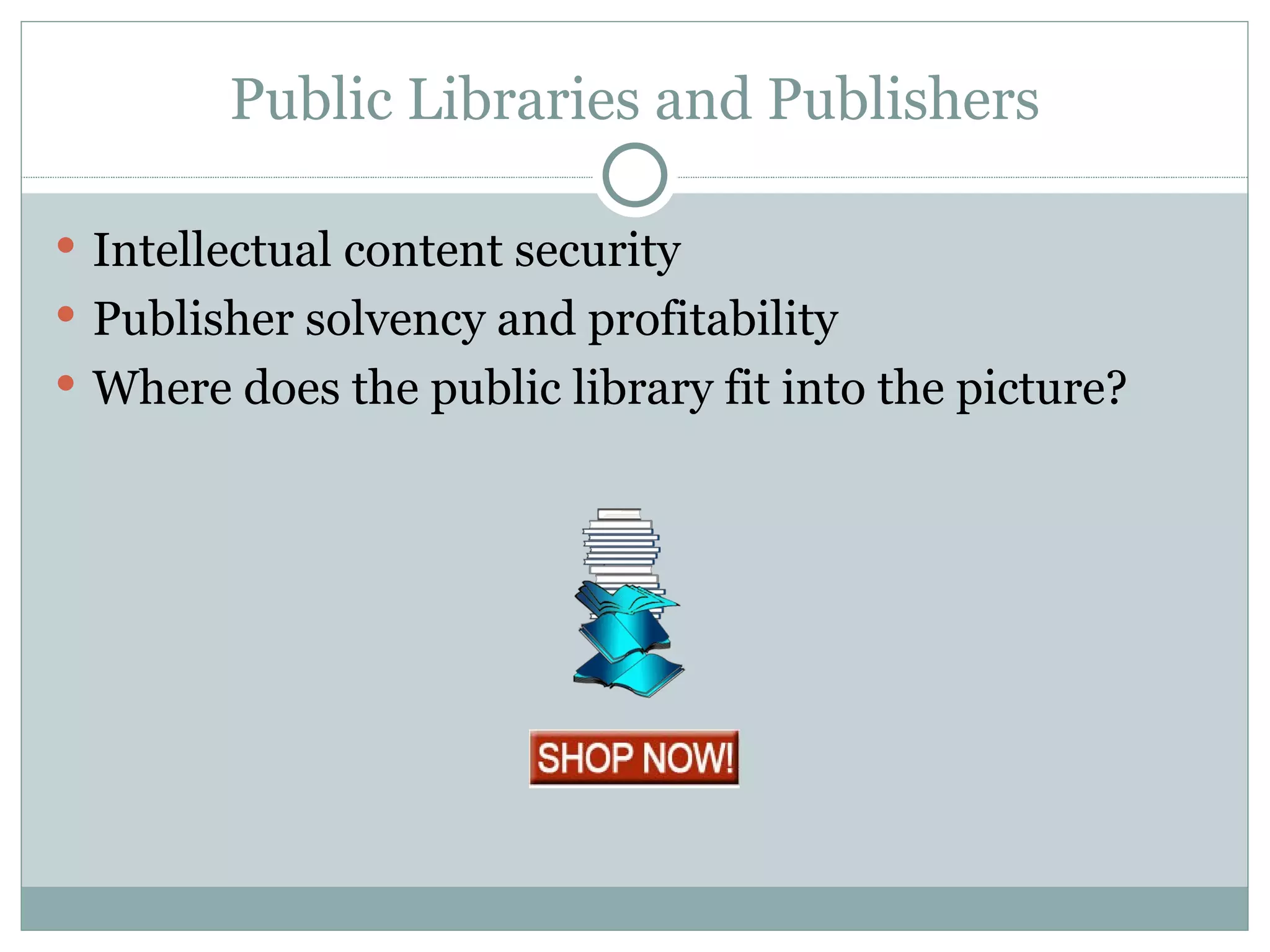 Public Libraries and Publishers Intellectual content security Publisher solvency and profitability Where does the public library fit into the picture? 