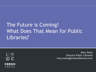 The Future is Coming! What Does That Mean for Public Libraries? Mary Weiss Director Public Libraries [email_address] 