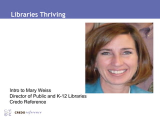 Libraries Thriving Intro to Mary Weiss Director of Public and K-12 Libraries Credo Reference 