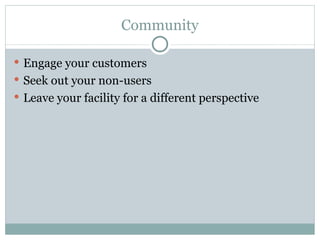 Community Engage your customers Seek out your non-users Leave your facility for a different perspective 
